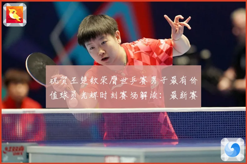 祝贺王楚钦荣膺世乒赛男子最有价值球员光辉时刻赛场解读：最新赛事动态与深度分析