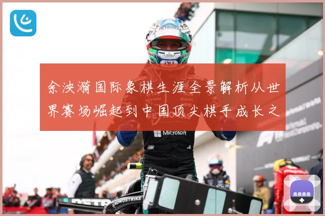 余泱漪国际象棋生涯全景解析从世界赛场崛起到中国顶尖棋手成长之路：最新赛事动态与深度分析