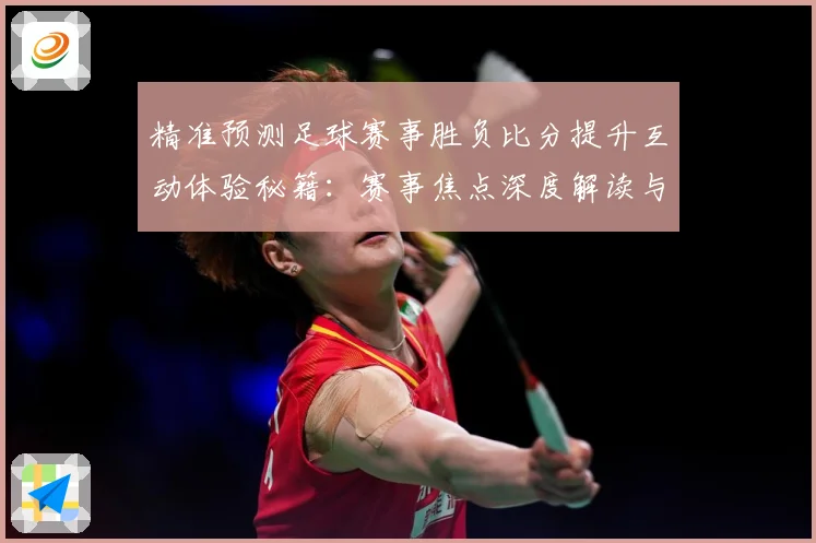 精准预测足球赛事胜负比分提升互动体验秘籍：赛事焦点深度解读与最新形势分析