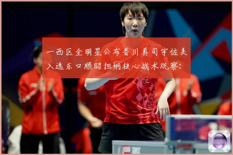 一西区全明星公布香川真司宇佐美入选东口顺昭担纲核心战术观察：最新赛事动态与深度分析