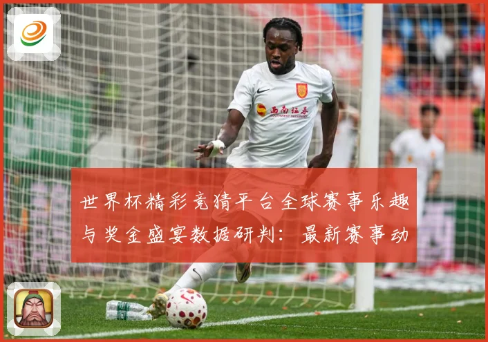 世界杯精彩竞猜平台全球赛事乐趣与奖金盛宴数据研判：最新赛事动态与深度分析