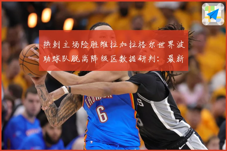 热刺主场险胜维拉加拉格尔世界波助球队脱离降级区数据研判：最新赛事动态与深度分析