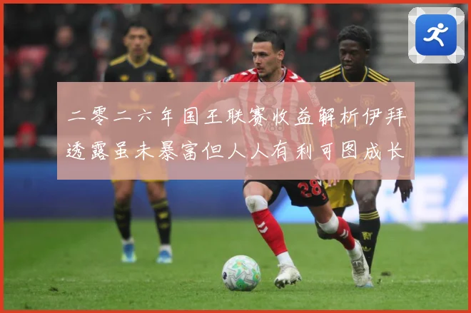 二零二六年国王联赛收益解析伊拜透露虽未暴富但人人有利可图成长观察：最新赛事动态与深度分析