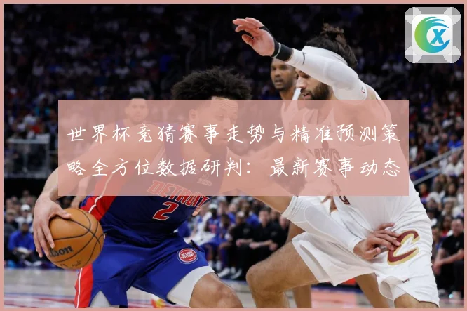世界杯竞猜赛事走势与精准预测策略全方位数据研判：最新赛事动态与深度分析