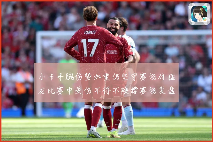 小卡手腕伤势加重仍坚守赛场对猛龙比赛中受伤不得不硬撑赛场复盘：最新赛事动态与深度分析