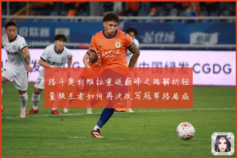 格斗奥利维拉重返巅峰之路解析轻量级王者如何再次改写冠军格局成长观察：最新赛事动态与深度分析