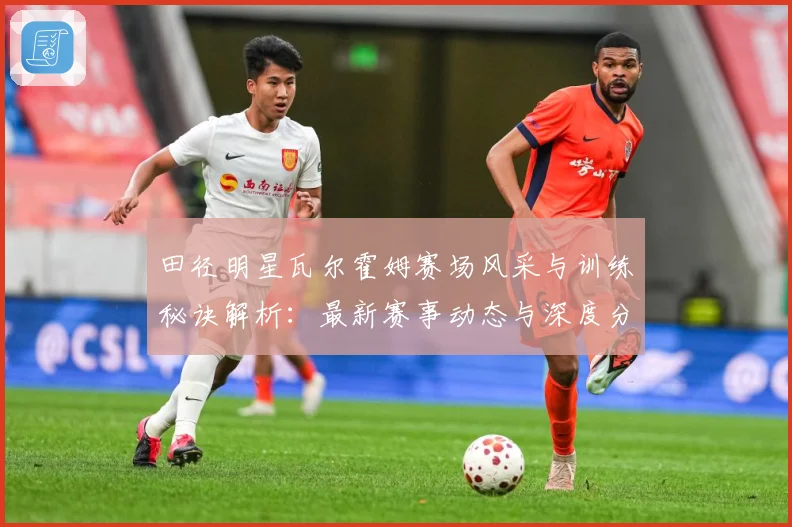 田径明星瓦尔霍姆赛场风采与训练秘诀解析：最新赛事动态与深度分析