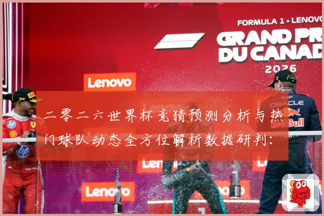二零二六世界杯竞猜预测分析与热门球队动态全方位解析数据研判：最新赛事动态与深度分析