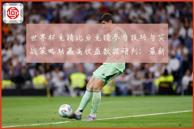 世界杯竞猜比分竞猜参与技巧与实战策略助赢高收益数据研判：最新赛事动态与深度分析