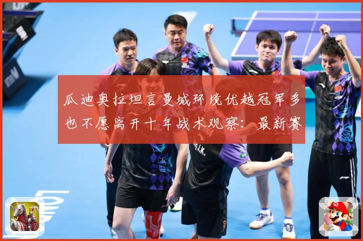 瓜迪奥拉坦言曼城环境优越冠军多也不愿离开十年战术观察：最新赛事动态与深度分析