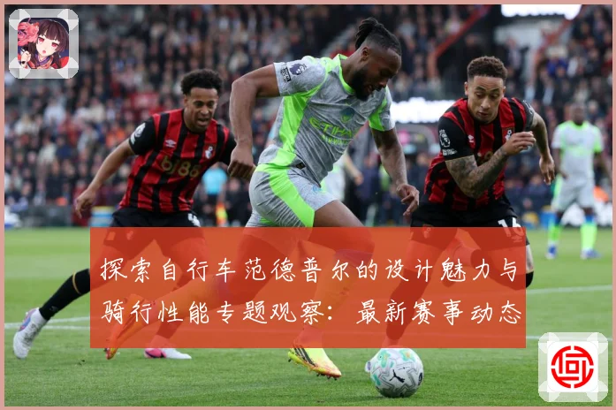 探索自行车范德普尔的设计魅力与骑行性能专题观察：最新赛事动态与深度分析
