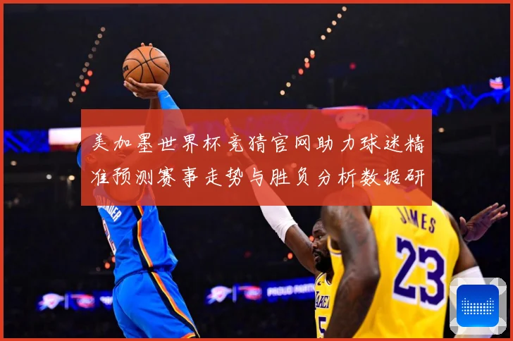 美加墨世界杯竞猜官网助力球迷精准预测赛事走势与胜负分析数据研判：最新赛事动态与深度分析