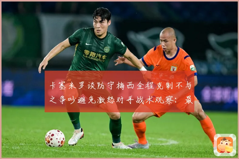 卡塞米罗谈防守梅西全程克制不与之争吵避免激怒对手战术观察：最新赛事动态与深度分析