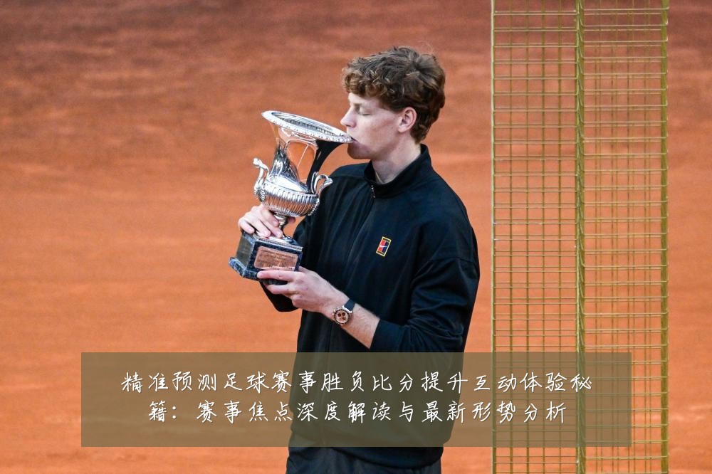 精准预测足球赛事胜负比分提升互动体验秘籍：赛事焦点深度解读与最新形势分析