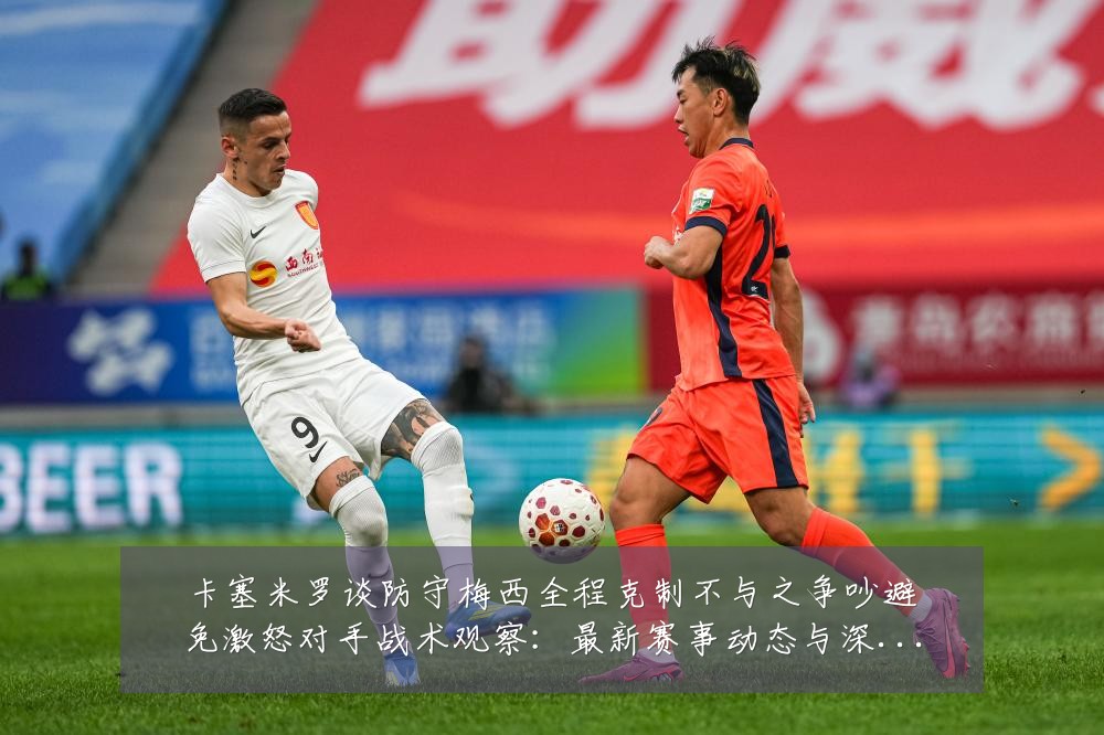 卡塞米罗谈防守梅西全程克制不与之争吵避免激怒对手战术观察:最新赛事动态与深度分析