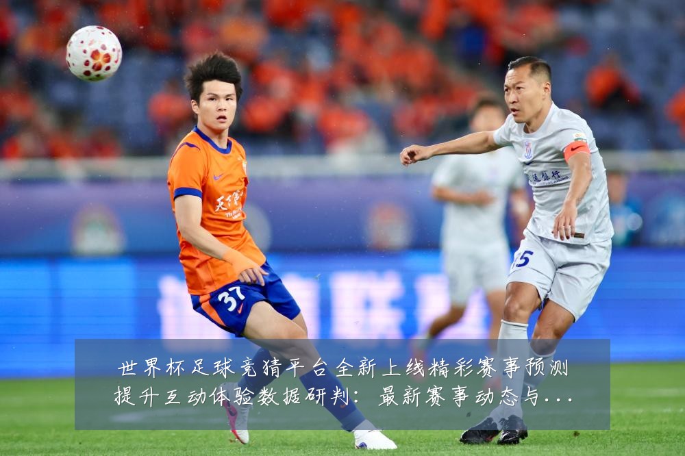 世界杯足球竞猜平台全新上线精彩赛事预测提升互动体验数据研判:最新赛事动态与深度分析