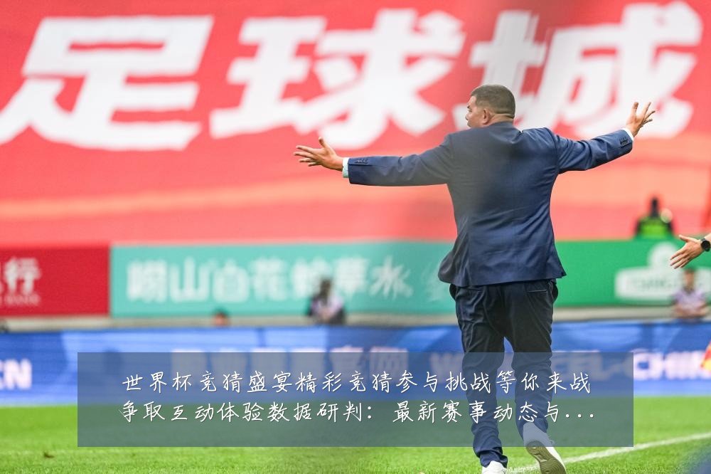 世界杯竞猜盛宴精彩竞猜参与挑战等你来战争取互动体验数据研判:最新赛事动态与深度分析