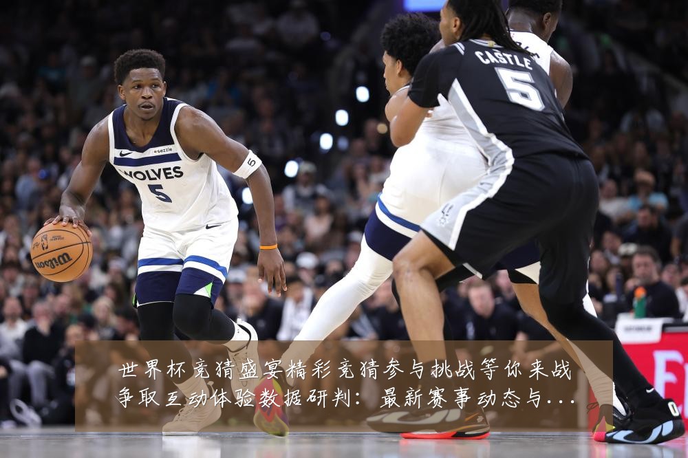 世界杯竞猜盛宴精彩竞猜参与挑战等你来战争取互动体验数据研判:最新赛事动态与深度分析