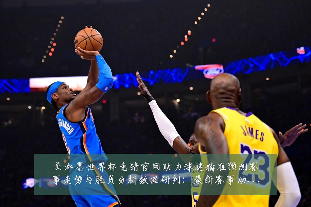 美加墨世界杯竞猜官网助力球迷精准预测赛事走势与胜负分析数据研判:最新赛事动态与深度分析