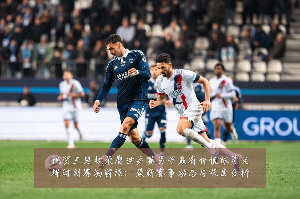 祝贺王楚钦荣膺世乒赛男子最有价值球员光辉时刻赛场解读：最新赛事动态与深度分析