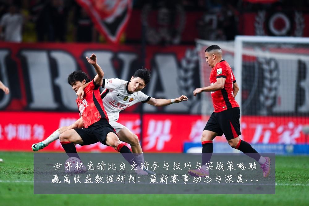 世界杯竞猜比分竞猜参与技巧与实战策略助赢高收益数据研判：最新赛事动态与深度分析