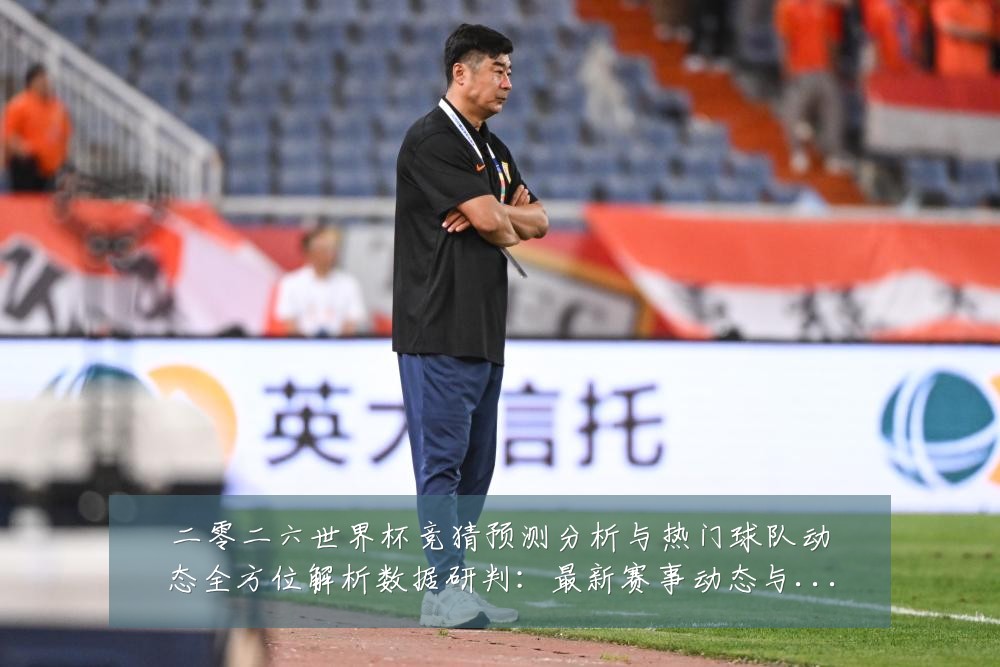 二零二六世界杯竞猜预测分析与热门球队动态全方位解析数据研判：最新赛事动态与深度分析