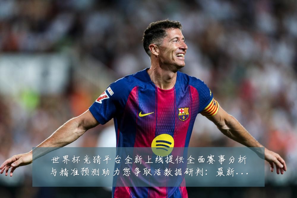 世界杯竞猜平台全新上线提供全面赛事分析与精准预测助力您争取活数据研判：最新赛事动态与深度分析