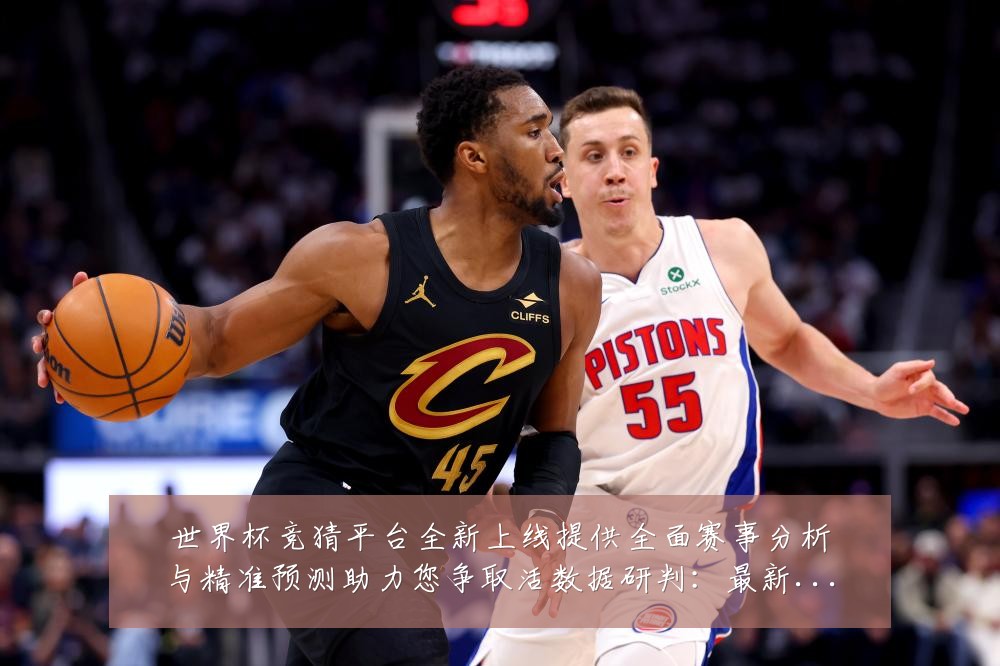 世界杯竞猜平台全新上线提供全面赛事分析与精准预测助力您争取活数据研判：最新赛事动态与深度分析