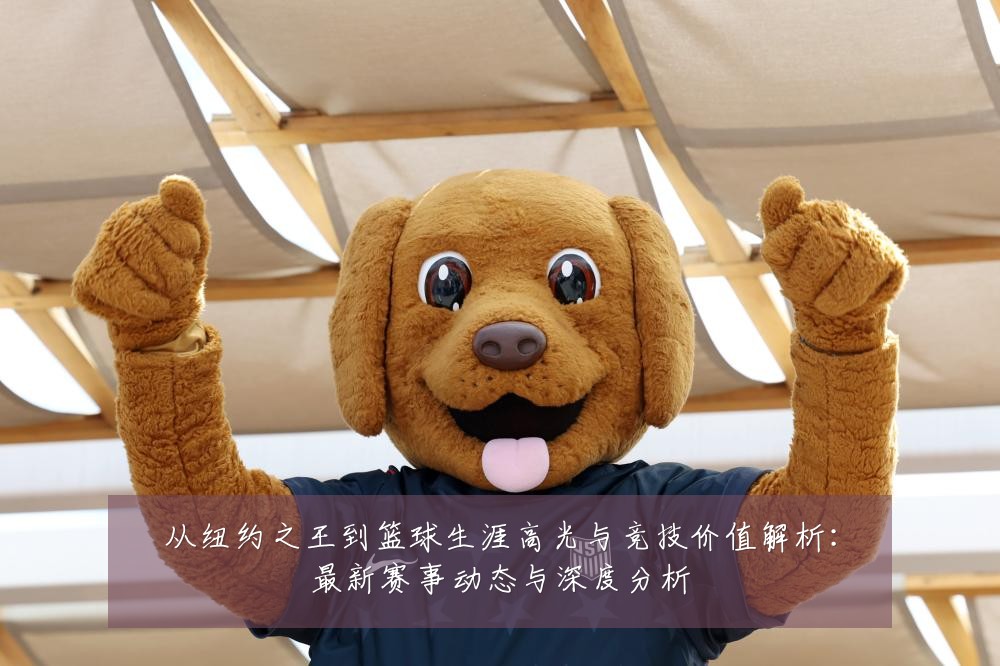 从纽约之王到篮球生涯高光与竞技价值解析：最新赛事动态与深度分析