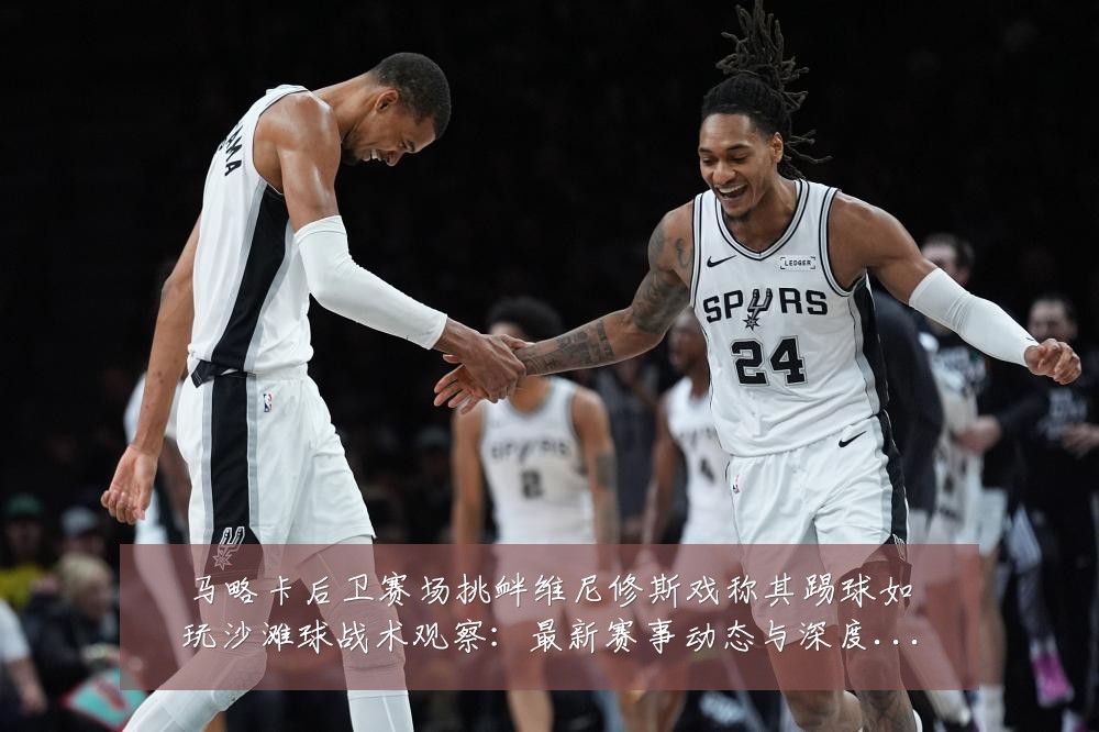 马略卡后卫赛场挑衅维尼修斯戏称其踢球如玩沙滩球战术观察：最新赛事动态与深度分析