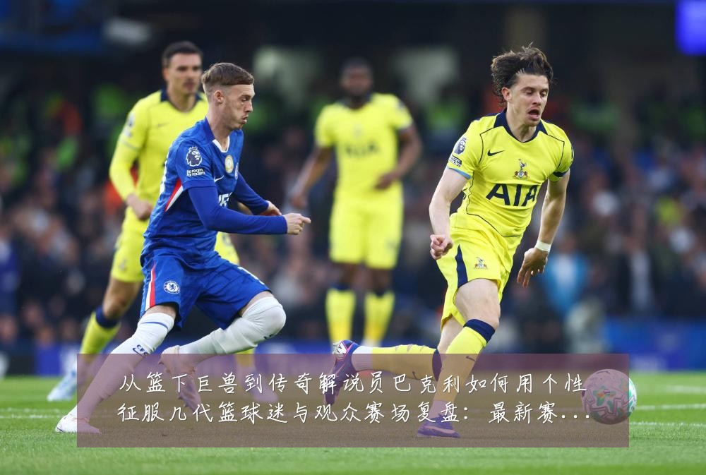 从篮下巨兽到传奇解说员巴克利如何用个性征服几代篮球迷与观众赛场复盘：最新赛事动态与深度分析